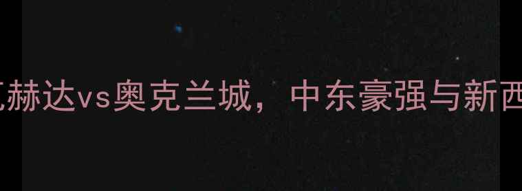 图片 亚冠焦点战：阿布扎比瓦赫达vs奥克兰城，中东豪强与新西兰劲旅的亚洲之巅对决1