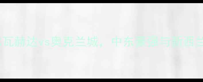 图片 亚冠焦点战：阿布扎比瓦赫达vs奥克兰城，中东豪强与新西兰劲旅的亚洲之巅对决2