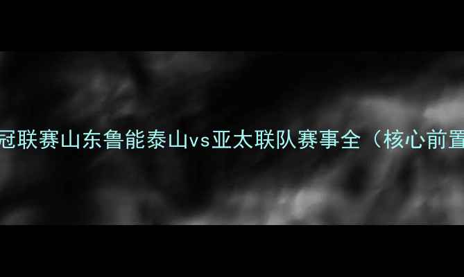 图片 亚冠联赛山东鲁能泰山vs亚太联队赛事全（核心前置）