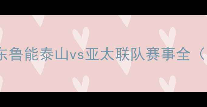 图片 亚冠联赛山东鲁能泰山vs亚太联队赛事全（核心前置）2