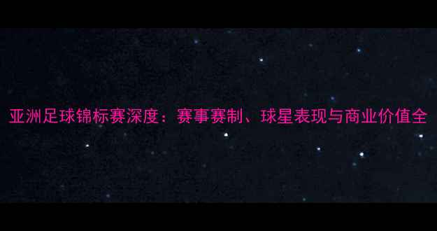 图片 亚洲足球锦标赛深度：赛事赛制、球星表现与商业价值全