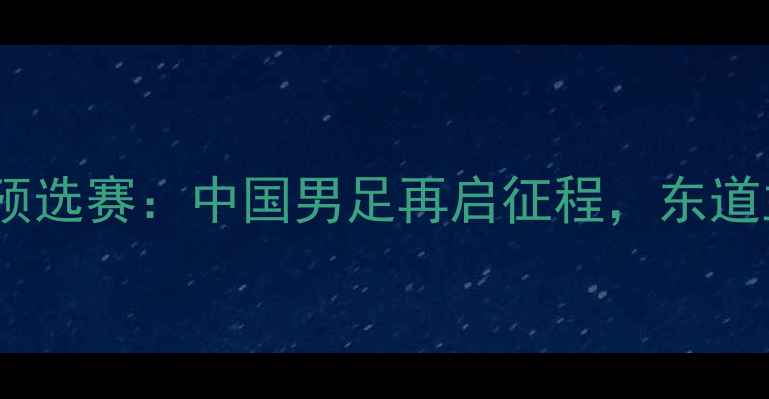 图片 亚洲足球锦标赛预选赛：中国男足再启征程，东道主球队表现亮眼1