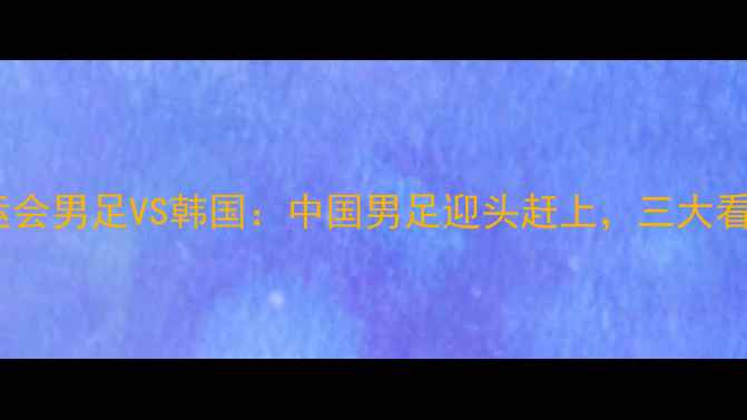 图片 亚运会男足VS韩国：中国男足迎头赶上，三大看点2