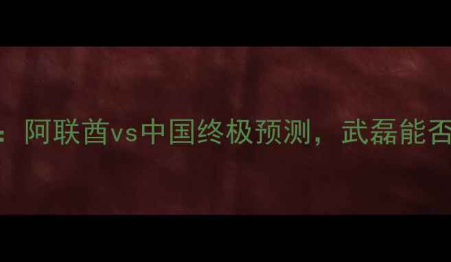 图片 亚运男足巅峰对决：阿联酋vs中国终极预测，武磊能否率队复仇关键战？