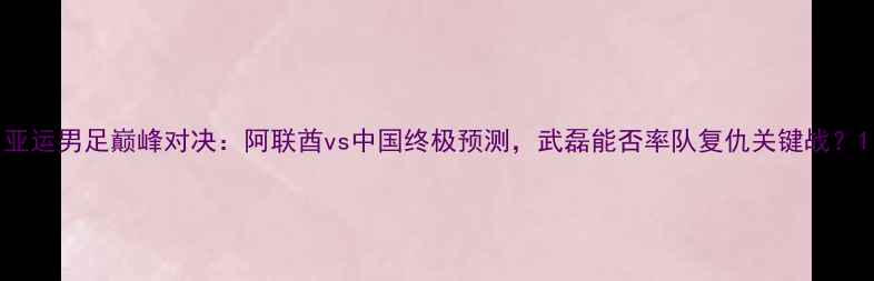 图片 亚运男足巅峰对决：阿联酋vs中国终极预测，武磊能否率队复仇关键战？1