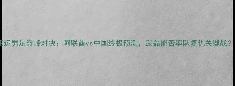 图片 亚运男足巅峰对决：阿联酋vs中国终极预测，武磊能否率队复仇关键战？2