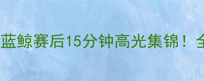 图片 今日焦点战太阳vs蓝鲸赛后15分钟高光集锦！全网首发慢镜头🔥1
