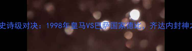 图片 伯纳乌史诗级对决：1998年皇马VS巴萨国家德比，齐达内封神之战全1