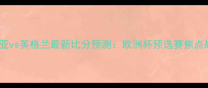 图片 保加利亚vs英格兰最新比分预测：欧洲杯预选赛焦点战深度2