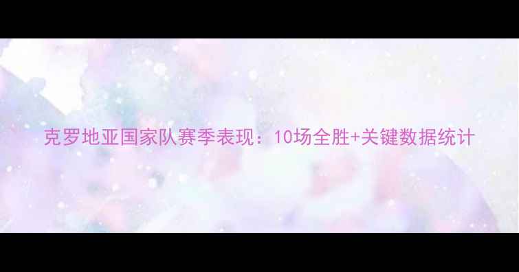 图片 克罗地亚国家队赛季表现：10场全胜+关键数据统计