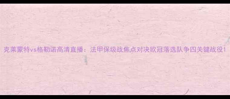 图片 克莱蒙特vs格勒诺高清直播：法甲保级战焦点对决欧冠落选队争四关键战役1