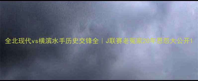 图片 全北现代vs横滨水手历史交锋全｜J联赛老冤家20年恩怨大公开1
