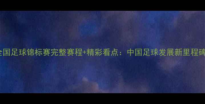 图片 全国足球锦标赛完整赛程+精彩看点：中国足球发展新里程碑2