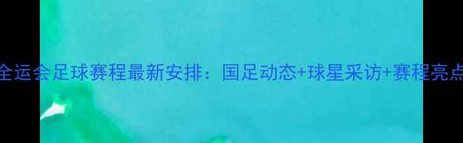 图片 全运会足球赛程最新安排：国足动态+球星采访+赛程亮点