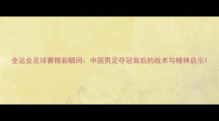 图片 全运会足球赛精彩瞬间：中国男足夺冠背后的战术与精神启示1