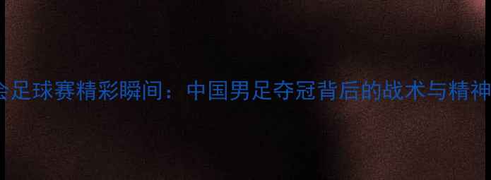 图片 全运会足球赛精彩瞬间：中国男足夺冠背后的战术与精神启示2