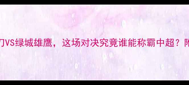 图片 八一vs浙江前瞻：中国军刀VS绿城雄鹰，这场对决究竟谁能称霸中超？附购票攻略+赛事看点全！2