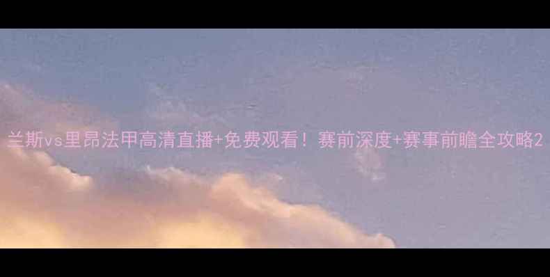 图片 兰斯vs里昂法甲高清直播+免费观看！赛前深度+赛事前瞻全攻略2