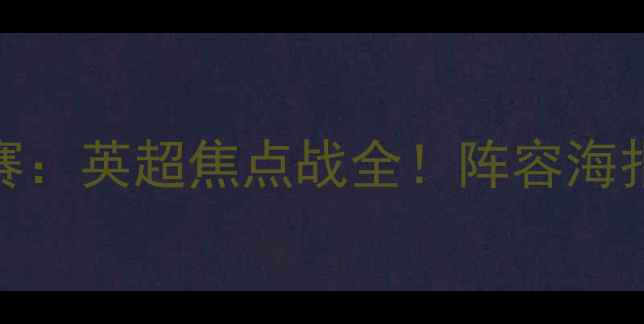 图片 切尔西vs曼城夏季联赛：英超焦点战全！阵容海报+赛事看点+观赛指南