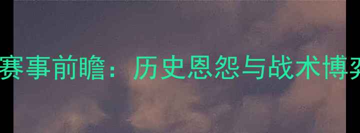 图片 切尔西vs马竞赛事前瞻：历史恩怨与战术博弈的巅峰对决1