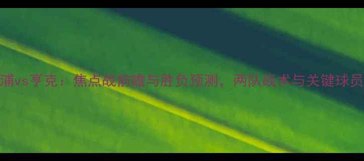 图片 利物浦vs亨克：焦点战前瞻与胜负预测，两队战术与关键球员表现