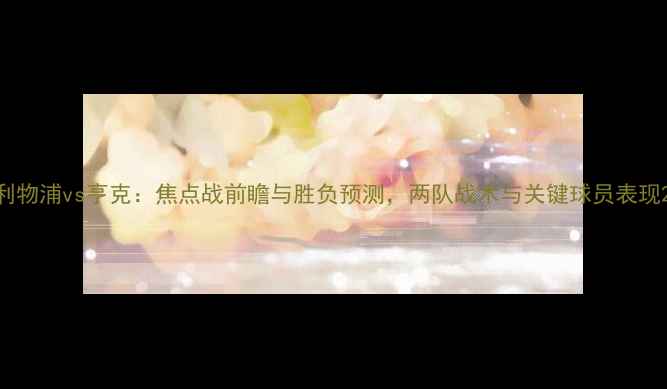 图片 利物浦vs亨克：焦点战前瞻与胜负预测，两队战术与关键球员表现2