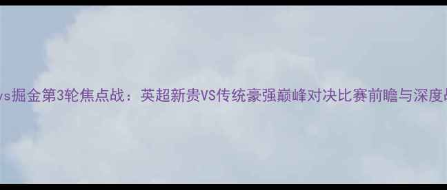 图片 勇士vs掘金第3轮焦点战：英超新贵VS传统豪强巅峰对决比赛前瞻与深度战术1