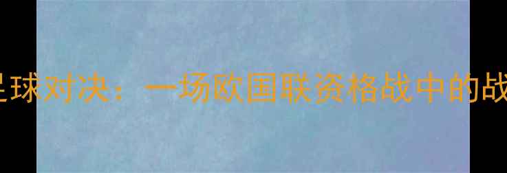 图片 匈牙利vs塞尔维亚足球对决：一场欧国联资格战中的战术博弈与历史恩怨1