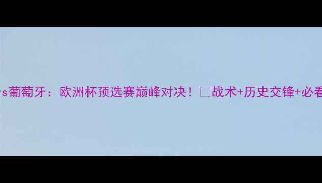 图片 匈牙利vs葡萄牙：欧洲杯预选赛巅峰对决！⚽战术+历史交锋+必看看点💥