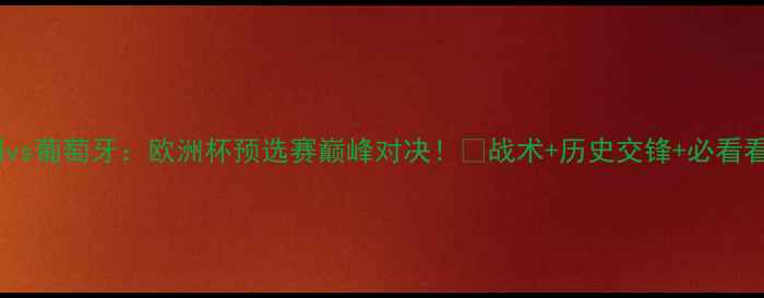 图片 匈牙利vs葡萄牙：欧洲杯预选赛巅峰对决！⚽战术+历史交锋+必看看点💥1