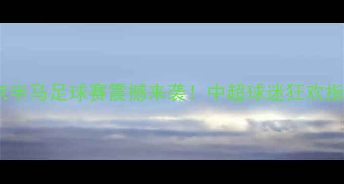 图片 北京半马足球赛震撼来袭！中超球迷狂欢指南2