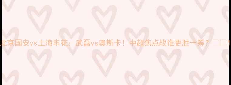 图片 北京国安vs上海申花：武磊vs奥斯卡！中超焦点战谁更胜一筹？🏆🌟1