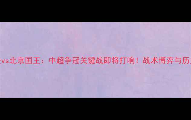 图片 北京国安vs北京国王：中超争冠关键战即将打响！战术博弈与历史恩怨全