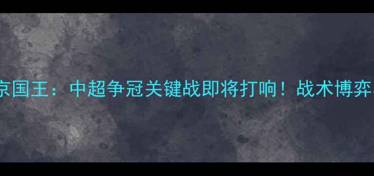图片 北京国安vs北京国王：中超争冠关键战即将打响！战术博弈与历史恩怨全1