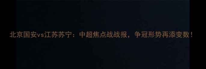 图片 北京国安vs江苏苏宁：中超焦点战战报，争冠形势再添变数！