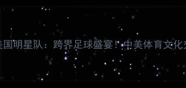 图片 北京首钢×美国明星队：跨界足球盛宴！中美体育文化交流战火重燃