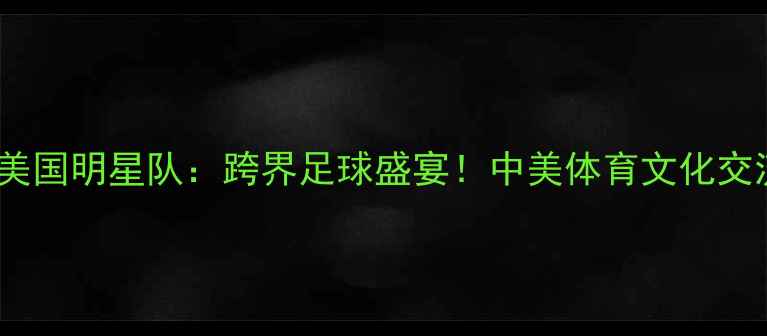 图片 北京首钢×美国明星队：跨界足球盛宴！中美体育文化交流战火重燃1