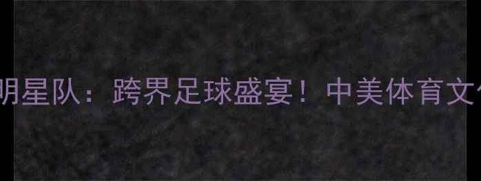 图片 北京首钢×美国明星队：跨界足球盛宴！中美体育文化交流战火重燃2