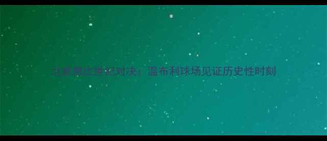 图片 北欧德比世纪对决：温布利球场见证历史性时刻