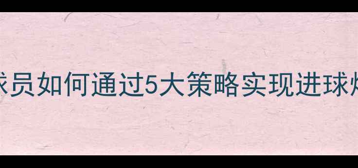图片 单场100分！职业球员如何通过5大策略实现进球爆发，附训练方法2