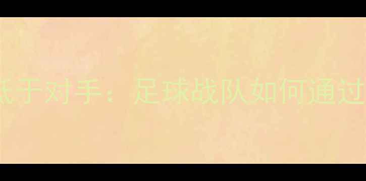 图片 单局比赛中体能消耗低于对手：足球战队如何通过科学策略逆转战局？2