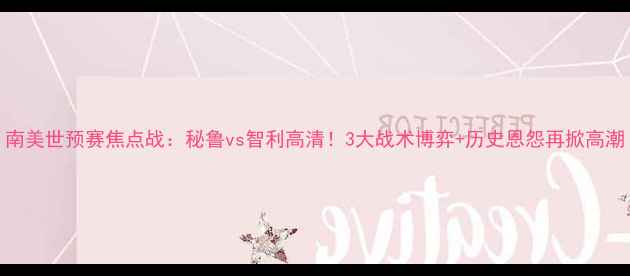 图片 南美世预赛焦点战：秘鲁vs智利高清！3大战术博弈+历史恩怨再掀高潮