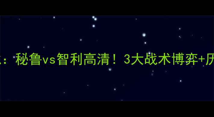 图片 南美世预赛焦点战：秘鲁vs智利高清！3大战术博弈+历史恩怨再掀高潮1