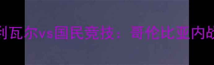 图片 南美解放者杯巅峰对决！玻利瓦尔vs国民竞技：哥伦比亚内战燃爆全场，谁将问鼎冠军？