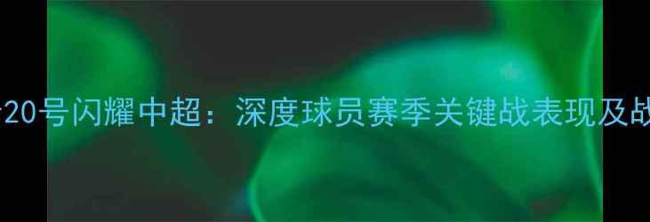 图片 南通支云20号闪耀中超：深度球员赛季关键战表现及战术价值2