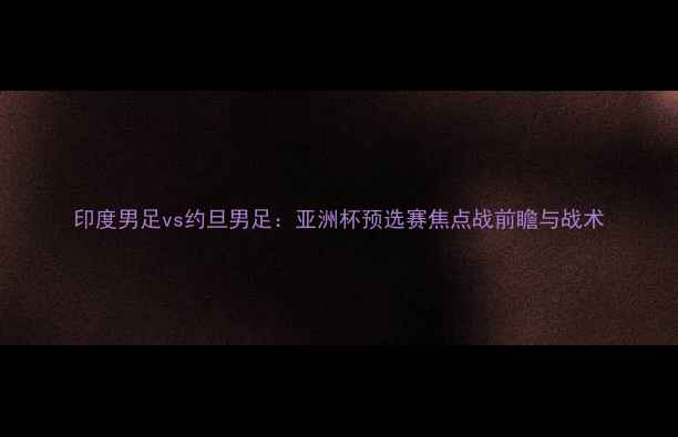 图片 印度男足vs约旦男足：亚洲杯预选赛焦点战前瞻与战术