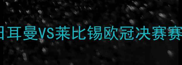 图片 史诗级对决：巴黎圣日耳曼VS莱比锡欧冠决赛赛事全回顾（5月28日）