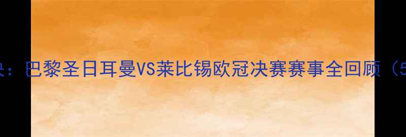 图片 史诗级对决：巴黎圣日耳曼VS莱比锡欧冠决赛赛事全回顾（5月28日）2