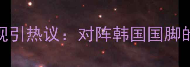 图片 周琦跨界足球赛场表现引热议：对阵韩国国脚的五大数据亮点与战术