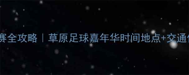 图片 呼和浩特足球赛观赛全攻略｜草原足球嘉年华时间地点+交通住宿+周边美食地图